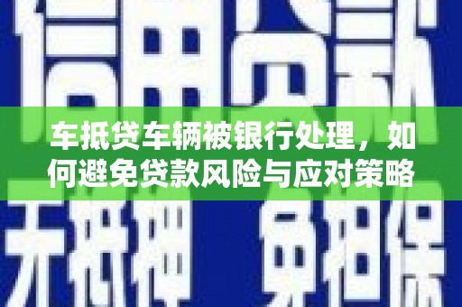 平乐车抵贷车辆被银行处理，如何避免贷款风险与应对策略