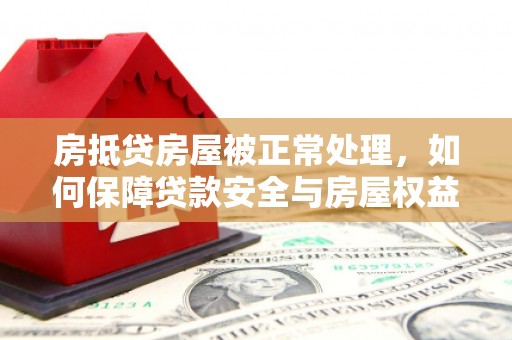 平乐房抵贷房屋被正常处理，如何保障贷款安全与房屋权益？