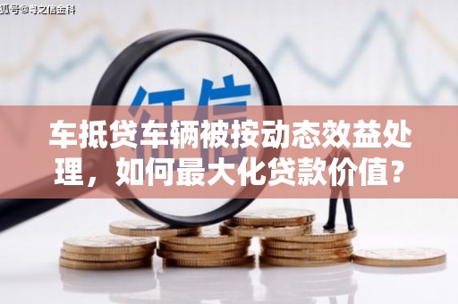 虎林车抵贷车辆被按动态效益处理，如何最大化贷款价值？