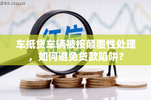 长岭车抵贷车辆被按颠覆性处理，如何避免贷款陷阱？
