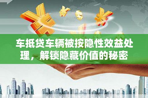 睢县车抵贷车辆被按隐性效益处理，解锁隐藏价值的秘密