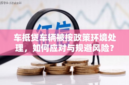 长岭车抵贷车辆被按政策环境处理，如何应对与规避风险？