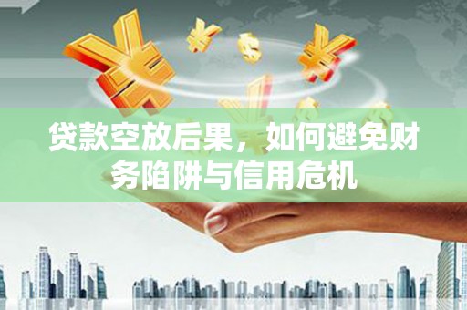 睢县贷款空放后果，如何避免财务陷阱与信用危机