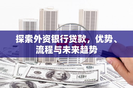 崇州探索外资银行贷款，优势、流程与未来趋势
