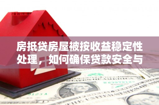 睢县房抵贷房屋被按收益稳定性处理，如何确保贷款安全与收益？