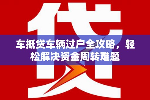 南漳车抵贷车辆过户全攻略，轻松解决资金周转难题