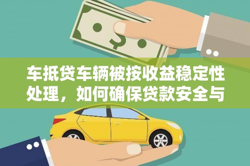 南漳车抵贷车辆被按收益稳定性处理，如何确保贷款安全与收益？