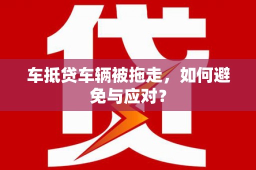 衡南车抵贷车辆被拖走，如何避免与应对？