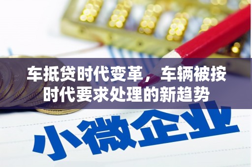 南漳车抵贷时代变革，车辆被按时代要求处理的新趋势