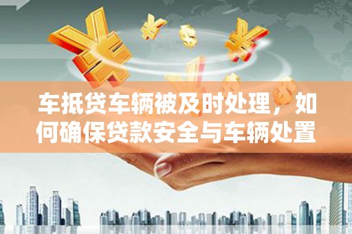 敦化车抵贷车辆被及时处理，如何确保贷款安全与车辆处置效率？