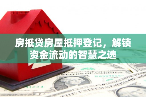 安宁房抵贷房屋抵押登记，解锁资金流动的智慧之选