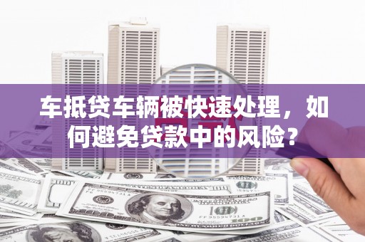 善化车抵贷车辆被快速处理，如何避免贷款中的风险？