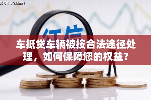 南漳车抵贷车辆被按合法途径处理，如何保障您的权益？