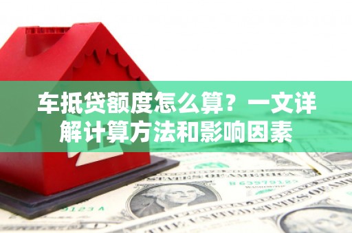 南漳车抵贷额度怎么算？一文详解计算方法和影响因素