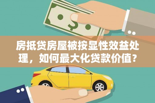 南漳房抵贷房屋被按显性效益处理，如何最大化贷款价值？