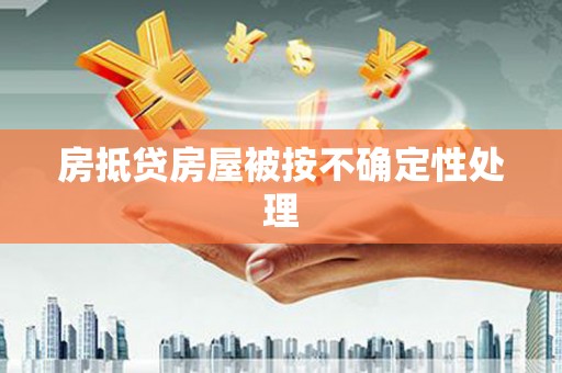 沅陵房抵贷房屋被按不确定性处理