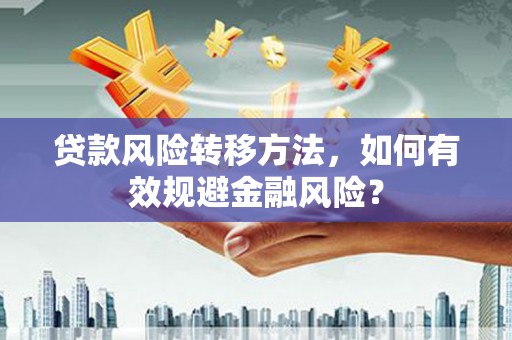 安宁贷款风险转移方法，如何有效规避金融风险？