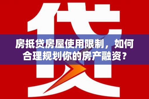 安宁房抵贷房屋使用限制，如何合理规划你的房产融资？