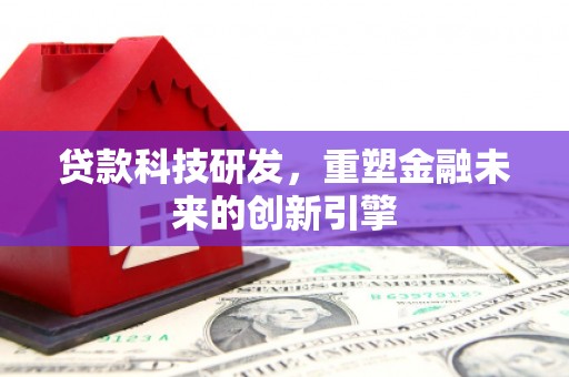 沅陵贷款科技研发，重塑金融未来的创新引擎