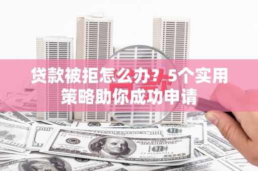 宜昌贷款被拒怎么办？5个实用策略助你成功申请
