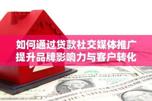 宜昌如何通过贷款社交媒体推广提升品牌影响力与客户转化率