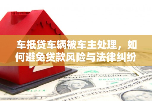 谢通门车抵贷车辆被车主处理，如何避免贷款风险与法律纠纷？