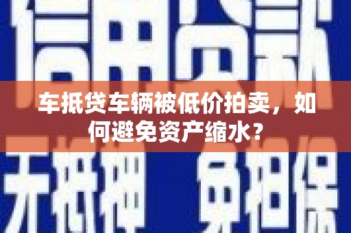 下城车抵贷车辆被低价拍卖，如何避免资产缩水？