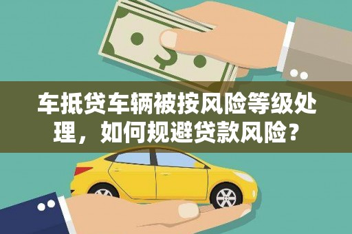 下城车抵贷车辆被按风险等级处理，如何规避贷款风险？