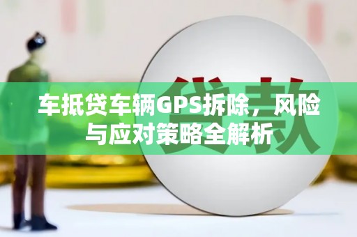 云南车抵贷车辆GPS拆除，风险与应对策略全解析