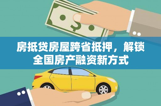 云南房抵贷房屋跨省抵押，解锁全国房产融资新方式