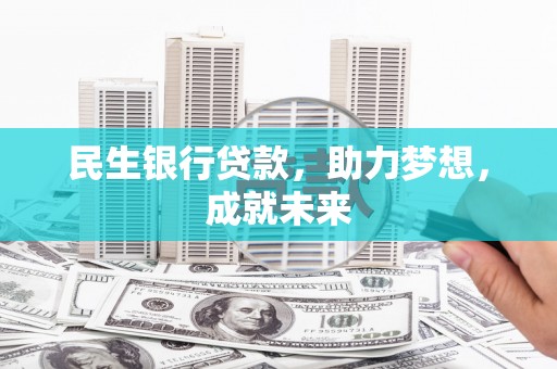 云南民生银行贷款，助力梦想，成就未来
