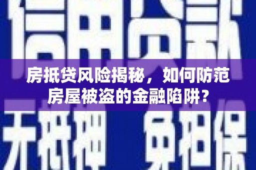 即墨房抵贷风险揭秘，如何防范房屋被盗的金融陷阱？
