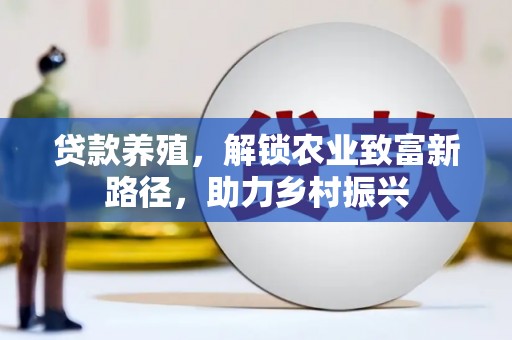 衡南贷款养殖，解锁农业致富新路径，助力乡村振兴