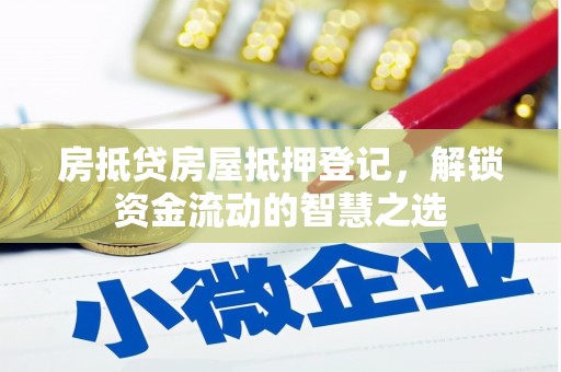 保亭房抵贷房屋抵押登记，解锁资金流动的智慧之选