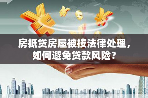 横县房抵贷房屋被按法律处理，如何避免贷款风险？