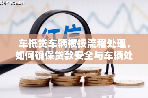 浪卡子车抵贷车辆被按流程处理，如何确保贷款安全与车辆处置透明？