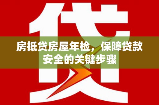 横县房抵贷房屋年检，保障贷款安全的关键步骤