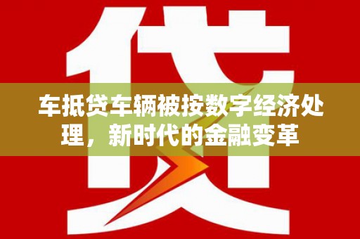 凯里车抵贷车辆被按数字经济处理，新时代的金融变革