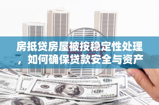 横县房抵贷房屋被按稳定性处理，如何确保贷款安全与资产稳定？