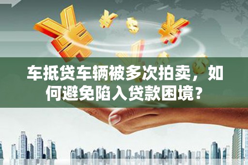 凯里车抵贷车辆被多次拍卖，如何避免陷入贷款困境？