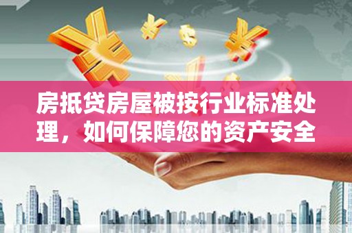 广汉房抵贷房屋被按行业标准处理，如何保障您的资产安全？