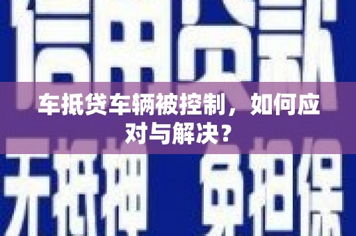 横县车抵贷车辆被控制，如何应对与解决？