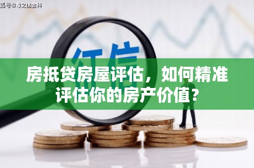 镇安房抵贷房屋评估，如何精准评估你的房产价值？