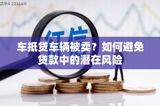 凯里车抵贷车辆被卖？如何避免贷款中的潜在风险