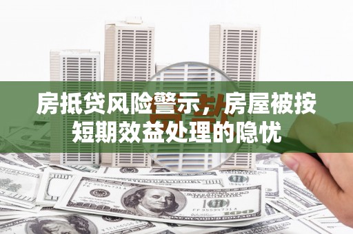 镇安房抵贷风险警示，房屋被按短期效益处理的隐忧