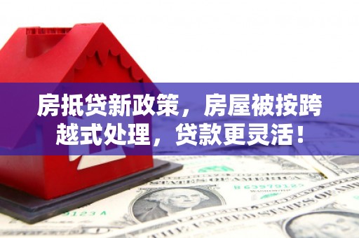沙坪坝房抵贷新政策，房屋被按跨越式处理，贷款更灵活！