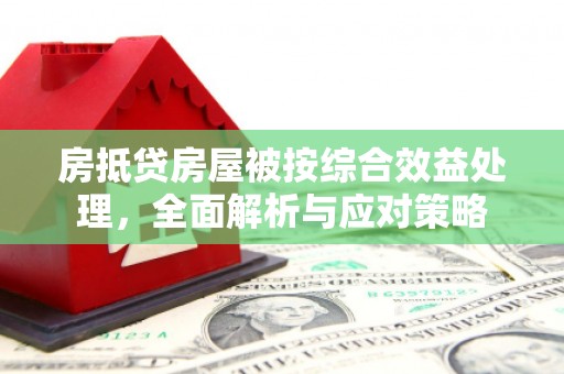 沙坪坝房抵贷房屋被按综合效益处理，全面解析与应对策略