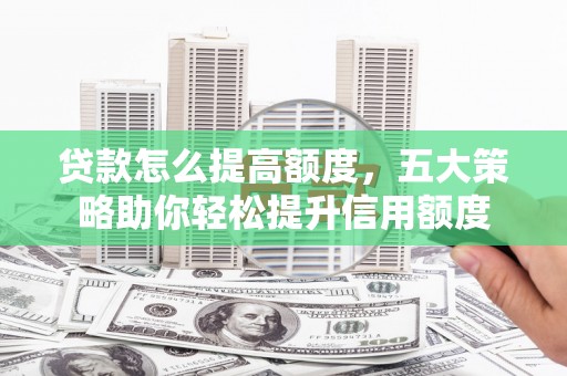 庐阳贷款怎么提高额度，五大策略助你轻松提升信用额度