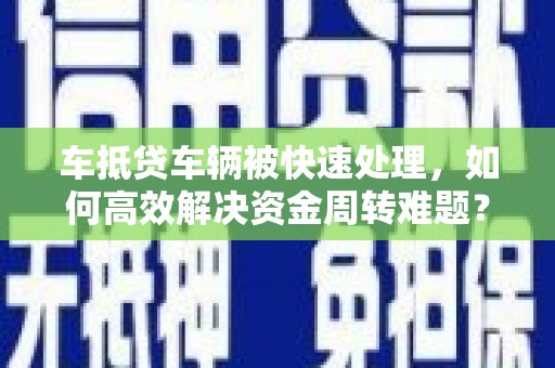 广汉车抵贷车辆被快速处理，如何高效解决资金周转难题？