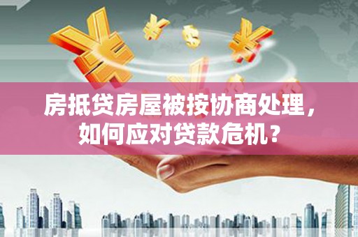 黄石港房抵贷房屋被按协商处理，如何应对贷款危机？